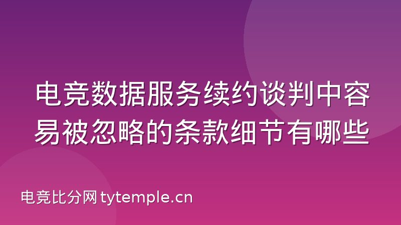 电竞数据服务续约谈判中容易被忽略的条款细节有哪些